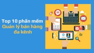 Top 10 phần mềm quản lý bán hàng đa kênh được dùng nhiều nhất